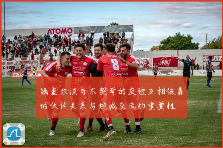 钱查尔谈与东契奇的友谊互相依靠的伙伴关系与坦诚交流的重要性