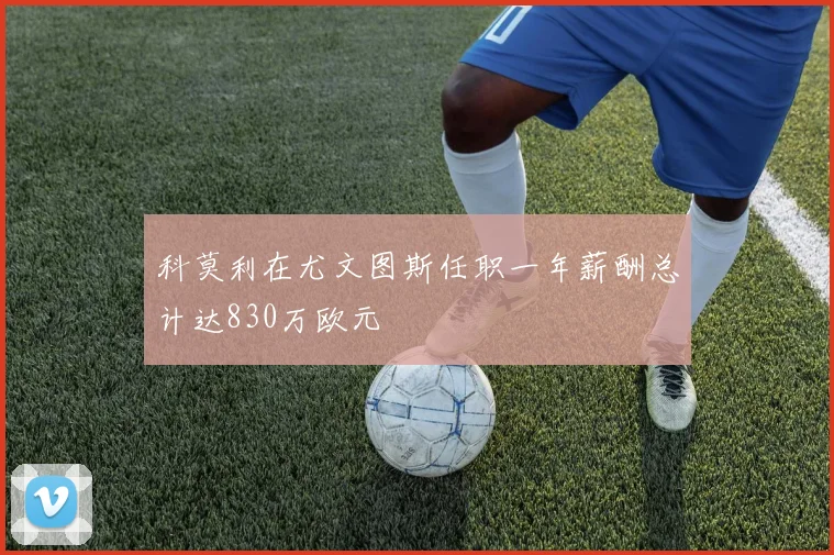 科莫利在尤文图斯任职一年薪酬总计达830万欧元
