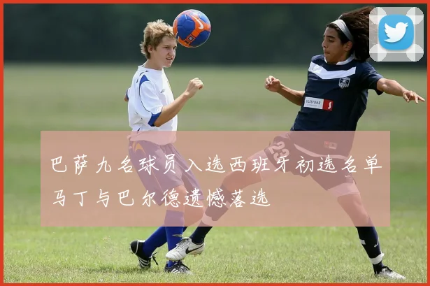 巴萨九名球员入选西班牙初选名单马丁与巴尔德遗憾落选