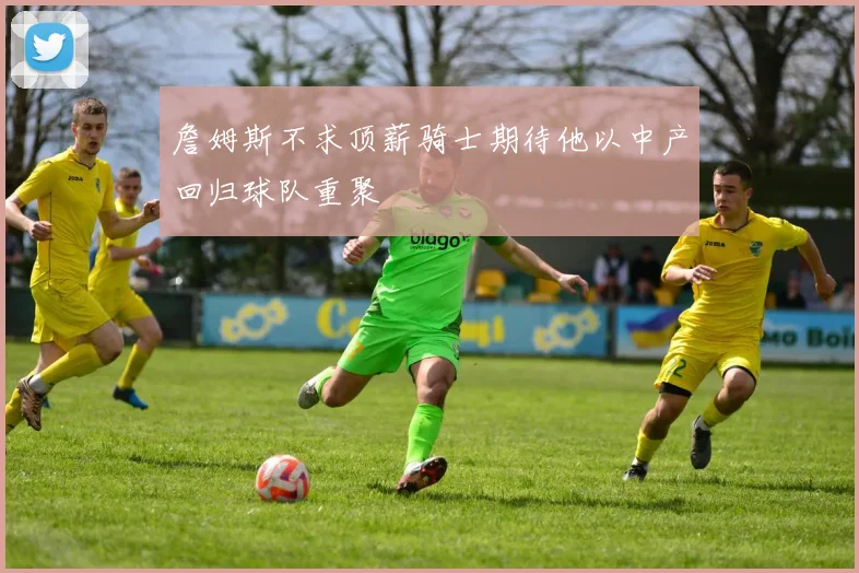 詹姆斯不求顶薪骑士期待他以中产回归球队重聚