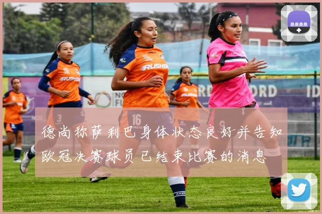 德尚称萨利巴身体状态良好并告知欧冠决赛球员已结束比赛的消息