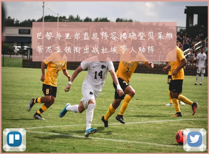 巴黎与里尔首发阵容揭晓登贝莱维蒂尼亚领衔出战杜埃等人助阵