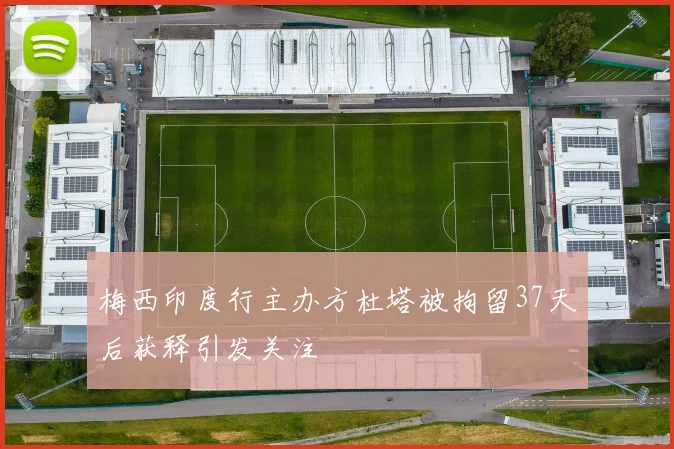 梅西印度行主办方杜塔被拘留37天后获释引发关注