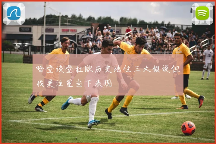 哈登谈登杜欧历史地位三大假设但我更注重当下表现