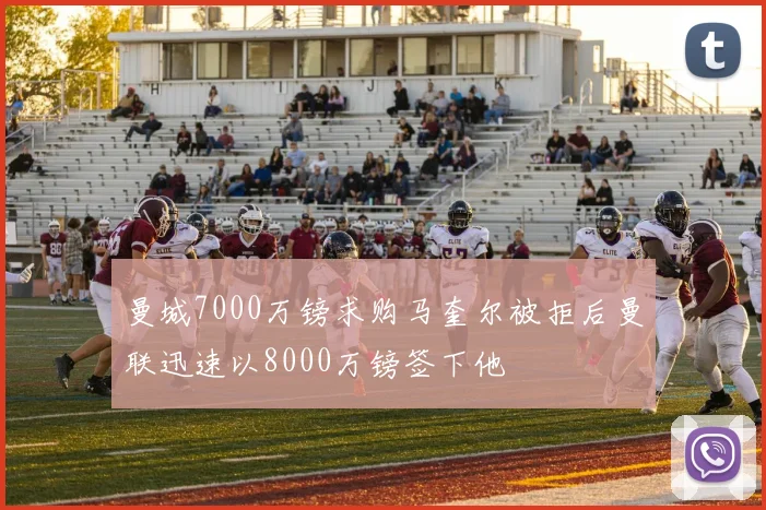 曼城7000万镑求购马奎尔被拒后曼联迅速以8000万镑签下他