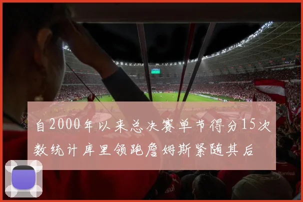 自2000年以来总决赛单节得分15次数统计库里领跑詹姆斯紧随其后