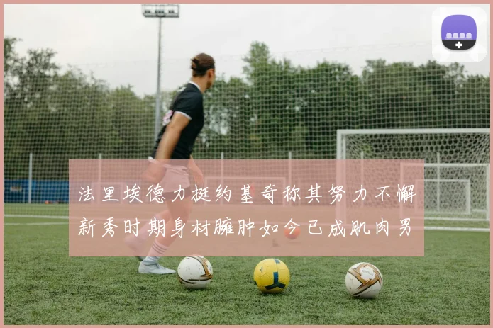 法里埃德力挺约基奇称其努力不懈新秀时期身材臃肿如今已成肌肉男