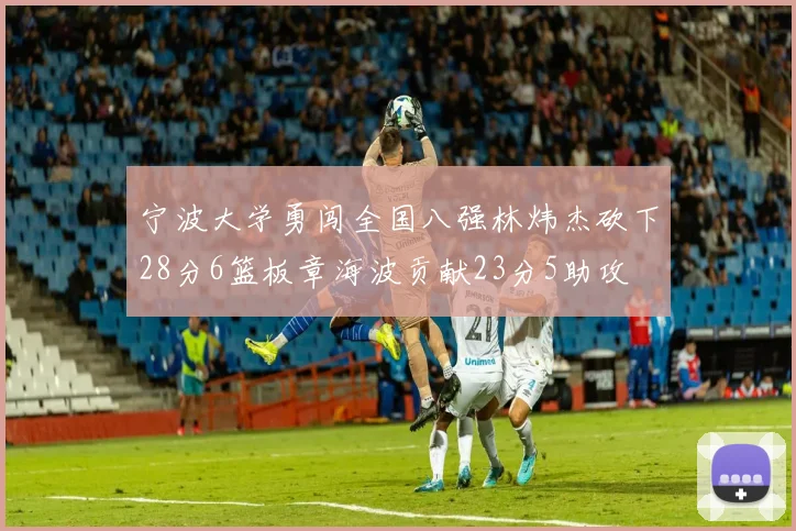宁波大学勇闯全国八强林炜杰砍下28分6篮板章海波贡献23分5助攻