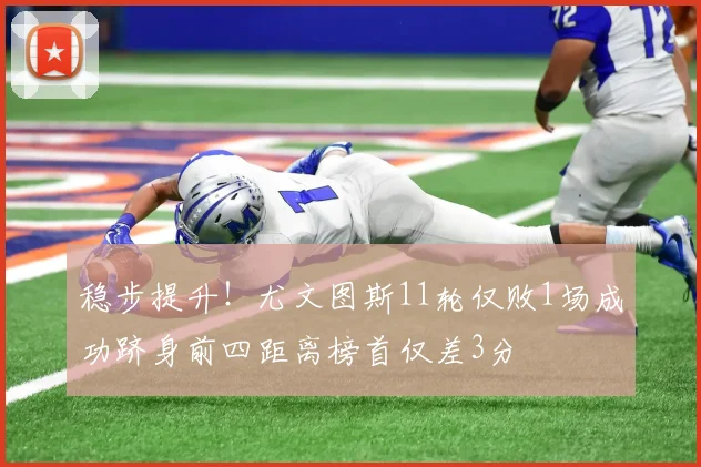 稳步提升！尤文图斯11轮仅败1场成功跻身前四距离榜首仅差3分