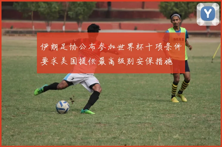 伊朗足协公布参加世界杯十项条件要求美国提供最高级别安保措施