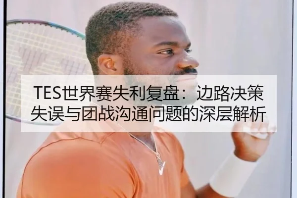 TES世界赛失利复盘：边路决策失误与团战沟通问题的深层解析